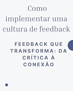 Livro Como implementar uma cultura de feedback: Feedback que Transforma: Da Crítica à Conexão