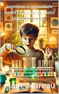 Livro Incentivar a curiosidade científica e o pensamento lógico (6-12 anos): Ideias para experiências e atividades para despertar o interesse das crianças pela ciência e pelo raciocínio lógico