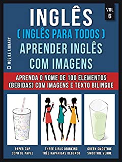 Inglês ( Inglês Para Todos ) Aprender Inglês Com Imagens (Vol 6) : Aprenda o nome de 100 elementos (bebidas) com imagens e texto bilingue (Foreign Language Learning Guides)