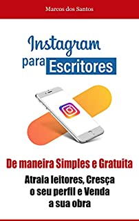 Instagram para Escritores: De Maneira Simples e Gratuita, Atraia leitores, Cresça o seu perfil e Venda a sua obra!
