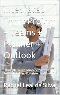 Livro Integração Total: Project + Teams + Planner + Outlook : O Guia Definitivo para Sincronizar sua Produtividade no Ecossistema Microsoft