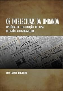 Os Intelectuais da Umbanda: História da Legitimação de uma Religião Afro-Brasileira