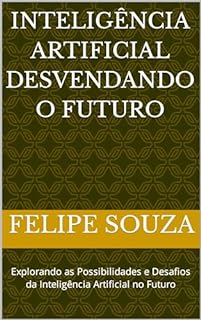 Livro Inteligência Artificial Desvendando o Futuro: Explorando as Possibilidades e Desafios da Inteligência Artificial no Futuro