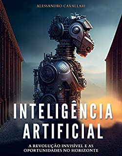 Inteligência Artificial: A Revolução Invisível e as Oportunidades no Horizonte: Os principais avanços na IA, quais os impactos dessas tecnologias e como ganhar dinheiro com isso