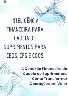 Livro INTELIGÊNCIA FINANCEIRA PARA CADEIA DE SUPRIMENTOS PARA CEOS, CFS E COOS: A Conexão Financeira da Cadeia de Suprimentos: Como Transformar Operações em Valor