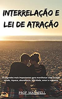 Livro INTERRELAÇÃO E LEI DE ATRAÇÃO: Os segredos mais importantes para manifestar com sucesso saúde, riqueza, abundância, felicidade, amor e romance