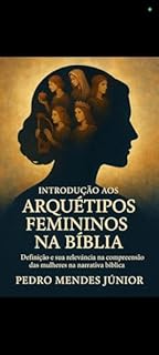 Livro Introdução aos Arquétipos Femininos na Bíblia : Definição e sua relevância na compreensão das mulheres na narrativa bíblica Visão geral dos papéis e representações