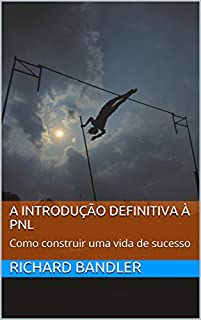 A Introdução Definitiva à PNL: Como construir uma vida de sucesso