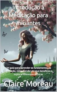 Livro Introdução à Meditação para Iniciantes: Um guia para aprender os fundamentos da meditação, compreender os seus benefícios e explorar diferentes técnicas