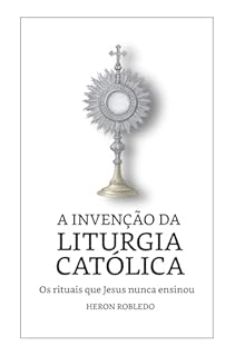 Livro A Invenção da Liturgia Católica: Os rituais que Jesus nunca ensinou