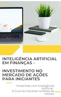 Livro Investindo com Inteligência Artificial: O Guia do Iniciante na Bolsa de Valores: INTELIGÊNCIA ARTIFICIAL EM FINANÇAS - INVESTIMENTO NO MERCADO DE AÇÕES PARA INICIANTES