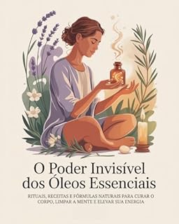 Livro O Poder Invisível dos Óleos Essenciais: Rituais, receitas e fórmulas naturais para curar o corpo, limpar a mente e elevar sua energia