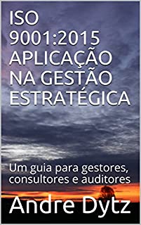 ISO 9001:2015 APLICAÇÃO NA GESTÃO ESTRATÉGICA: Um guia para gestores, consultores e auditores