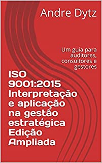 Livro ISO 9001:2015  Interpretação e aplicação na gestão estratégica  Edição Ampliada: Um guia para auditores, consultores e gestores