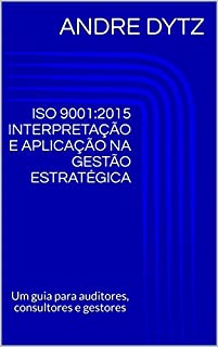 Livro ISO 9001:2015 INTERPRETAÇÃO E APLICAÇÃO NA GESTÃO ESTRATÉGICA: Um guia para auditores, consultores e gestores