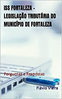 Livro ISS FORTALEZA - LEGISLAÇÃO TRIBUTÁRIA DO MUNICÍPIO DE FORTALEZA: Perguntas e Respostas (CONCURSO ISS FORTALEZA)