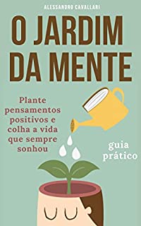 Livro O Jardim da Mente: Conquiste a vida que você sempre sonhou transformando sua mente em um jardim de pensamentos positivos Mude a sua mente, mude a sua vida!