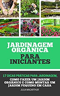 Livro Jardinagem Orgânica Para Iniciantes: 17 Dicas Práticas Para Jardinagem, Como Fazer Um Jardim Orgânico, Horta em Vasos, Horta Caseira, Horta Doméstica E Como Montar Um Jardim Pequeno Em Casa