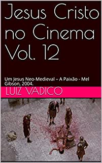 Jesus Cristo no Cinema Vol. 12: Um Jesus Neo-Medieval - A Paixão - Mel Gibson, 2004.