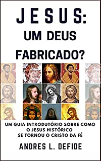 Livro Jesus - Um Deus Fabricado?: Um Guia Introdutório Sobre Como o Jesus Histórico se Tornou o Cristo da Fé (A Bíblia como você nunca viu)