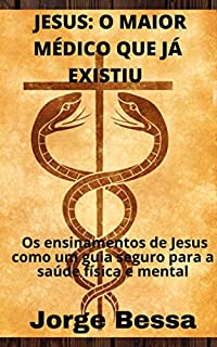 JESUS: O MAIOR MÉDICO QUE JÁ EXISTIU : Os ensinamentos de Jesus como um guia seguro para a saúde física e mental