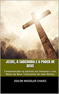 Livro Jesus, a Sabedoria e o Poder de Deus: Fundamentado na epístola aos Romanos e nas Notas do Novo Testamento de João Wesley