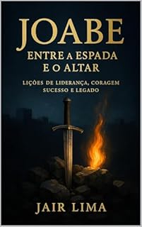 Livro Joabe: Entre a Espada e o Altar: Lições de Liderança, Coragem, Sucesso e Legado