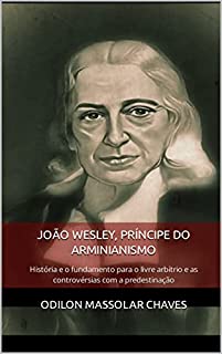 Livro João Wesley, Príncipe do Arminianismo: História e o fundamento para o livre arbítrio e as controvérsias com a predestinação