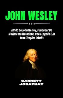 JOHN WESLEY: A Vida De John Wesley, Fundador Do Movimento Metodista, O Seu Legado E As Suas Citações Cristãs