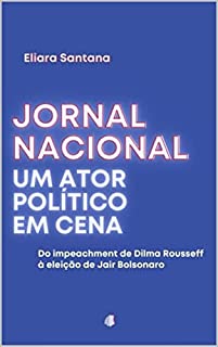 Jornal Nacional, um ator político em cena: Do impeachment de Dilma Rousseff à eleição de Jair Bolsonaro