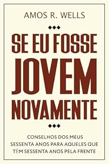 Se eu Fosse Jovem Novamente: Conselhos dos meus Sessenta Anos para Aqueles que Têm Sessenta Anos pela Frente