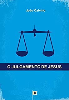 O Julgamento de Jesus, por João Calvino: O Quinto de uma Série de 8 Sermões sobre a Paixão de Cristo