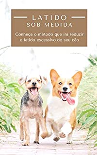 Latido sob Medida: Conheça o método que irá reduzir o latido excessivo do seu cão: Entenda as razões do latido e aplique técnicas que trarão paz à sua família!