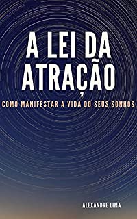 A LEI DA ATRAÇÃO: COMO MANIFESTAR A VIDA DOS SEUS SONHOS