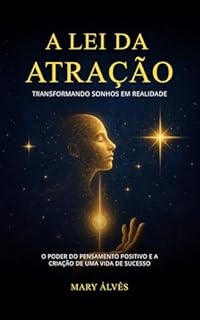 A Lei da Atração - Transformando Sonhos em Realidade: O Poder do Pensamento Positivo e a Criação de uma Vida de Sucesso