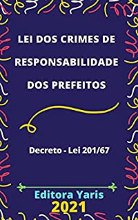 Lei dos Crimes de Responsabilidade dos Prefeitos – Decreto - Lei 201/67: Atualizada - 2021