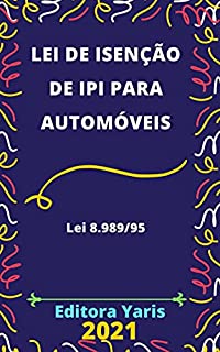 Lei de Isenção do IPI – Imposto sobre Produtos Industrializados - para Automóveis – Lei 8.989/95: Atualizada - 2021