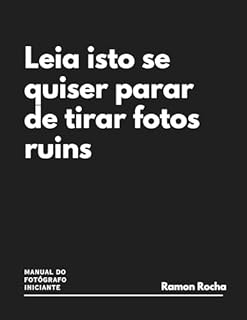 Leia Isto Se Quiser Parar De Tirar Fotos Ruins: MANUAL DO FOTÓGRAFO INICIANTE