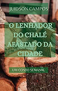 Livro O LENHADOR DO CHALÉ AFASTADO DA CIDADE: UM CONTO SEMANAL