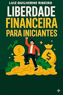 Livro LIBERDADE FINANCEIRA PARA INICIANTES: Aprenda a Investir Mesmo com Pouco Dinheiro, Construa Patrimônio do Zero e Garanta Segurança Financeira para o Resto da Vida