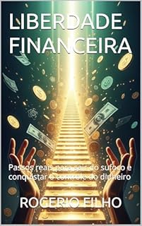 LIBERDADE FINANCEIRA: Passos reais para sair do sufoco e conquistar o controle do dinheiro