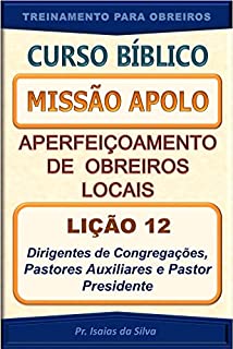 Livro Lição 12 - Dirigentes de Congregações, Pastores Auxiliares e Pastor Presidente.: Curso Missão Apolo - Aperfeiçoamento de Obreiros Locais (Curso Bíblico ... Apolo - Aperfeiçoamento de Obreiros Locais)