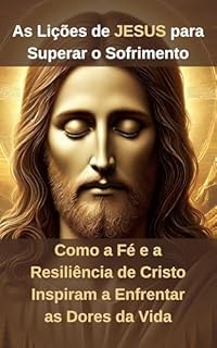Livro As Lições de JESUS para Superar o Sofrimento: Como a Fé e a Resiliência de Cristo Inspiram a Enfrentar as Dores da Vida