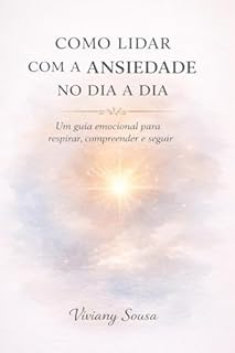 COMO LIDAR COM A ANSIEDADE NO DIA A DIA: Um guia emocional para respirar, compreender e seguir