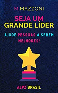 Seja Um Grande Líder: Ajude Pessoas A Serem Melhores!