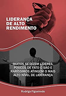 Livro Liderança de Alto Rendimento: Muitos se dizem líderes, poucos de fato o são e raríssimos atingem o mais alto nível de liderança.