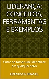 Livro Liderança: Conceitos, Ferramentas e Exemplos: Como se tornar um líder eficaz em qualquer setor