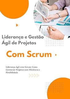 Livro Liderança e Gestão Ágil de Projetos com Scrum: Liderança Ágil com Scrum: Como Gerenciar Projetos com Eficiência e Flexibilidade