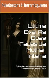 Lilith e Eva: As Duas Faces da Mulher Inteira: Exploração dos arquétipos femininos, dos ciclos lunares e do poder ancestral
