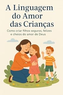 Livro A Linguagem do Amor das Crianças : Como criar filhos seguros, felizes e cheios do amor de Deus (Livros de Autoajuda para Maternidade Consciente e Criação de Filhos Felizes Livro 6)